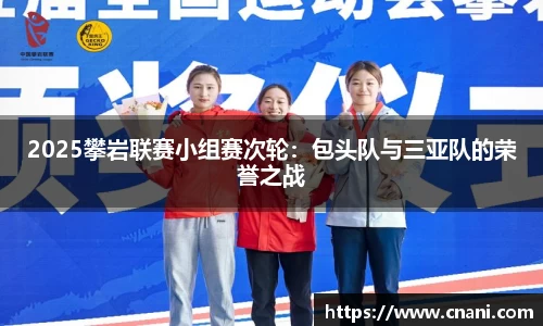 2025攀岩联赛小组赛次轮：包头队与三亚队的荣誉之战